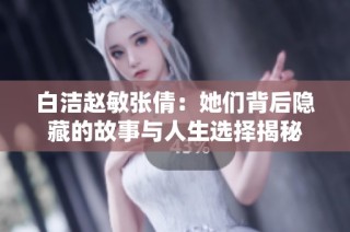 白洁赵敏张倩：她们背后隐藏的故事与人生选择揭秘