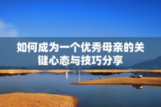 如何成为一个优秀母亲的关键心态与技巧分享