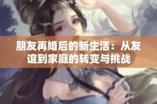 朋友再婚后的新生活：从友谊到家庭的转变与挑战