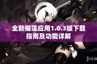 全新榴莲应用1.0.3版下载指南及功能详解