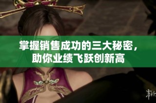 掌握销售成功的三大秘密，助你业绩飞跃创新高