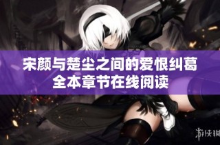 宋颜与楚尘之间的爱恨纠葛全本章节在线阅读