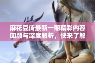 麻花豆传最新一期精彩内容回顾与深度解析，快来了解更多！