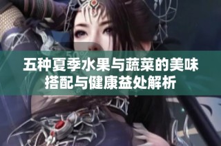 五种夏季水果与蔬菜的美味搭配与健康益处解析