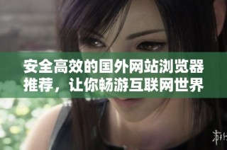 安全高效的国外网站浏览器推荐，让你畅游互联网世界