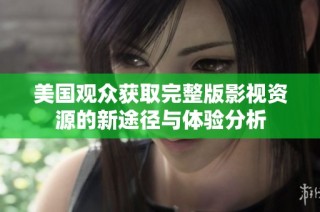 美国观众获取完整版影视资源的新途径与体验分析