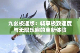九幺极速版：畅享极致速度与无限乐趣的全新体验