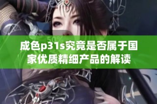 成色p31s究竟是否属于国家优质精细产品的解读