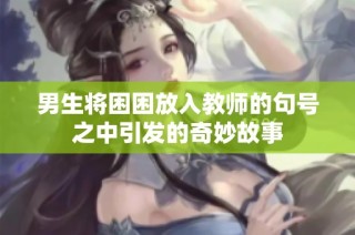 男生将困困放入教师的句号之中引发的奇妙故事
