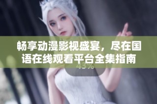 畅享动漫影视盛宴，尽在国语在线观看平台全集指南