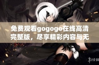 免费观看gogogo在线高清完整版，尽享精彩内容与无限乐趣
