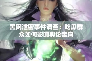 黑网泄密事件调查：吃瓜群众如何影响舆论走向