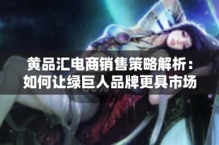 黄品汇电商销售策略解析：如何让绿巨人品牌更具市场竞争力