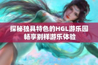 探秘独具特色的HGL游乐园 畅享别样游乐体验