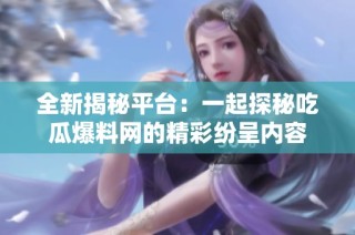 全新揭秘平台：一起探秘吃瓜爆料网的精彩纷呈内容