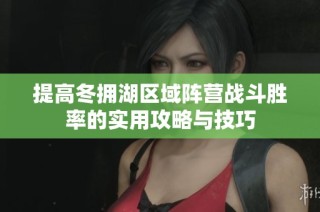 提高冬拥湖区域阵营战斗胜率的实用攻略与技巧