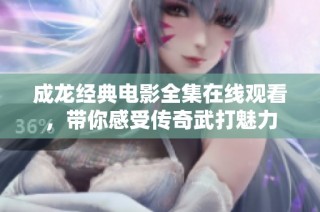 成龙经典电影全集在线观看，带你感受传奇武打魅力