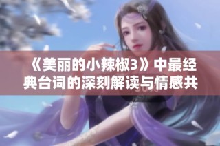 《美丽的小辣椒3》中最经典台词的深刻解读与情感共鸣