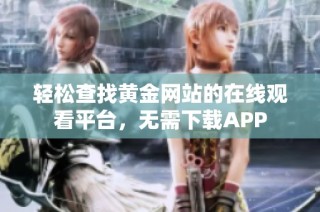 轻松查找黄金网站的在线观看平台，无需下载APP