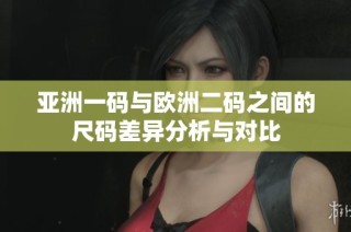 亚洲一码与欧洲二码之间的尺码差异分析与对比
