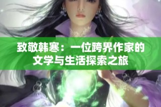 致敬韩寒：一位跨界作家的文学与生活探索之旅