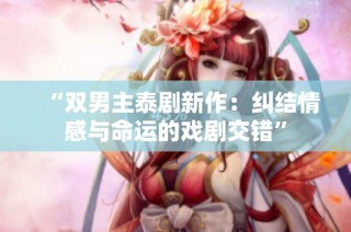 “双男主泰剧新作：纠结情感与命运的戏剧交错”