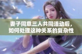 妻子同意三人共同活动后，如何处理这种关系的复杂性