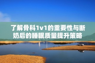 了解骨科1v1的重要性与断奶后的睡眠质量提升策略
