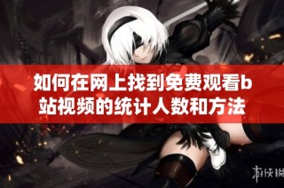 如何在网上找到免费观看b站视频的统计人数和方法
