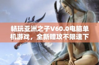 畅玩亚洲之子V60.0电脑单机游戏，全新赠攻不限速下载方式介绍