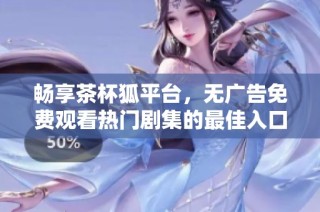 畅享茶杯狐平台，无广告免费观看热门剧集的最佳入口