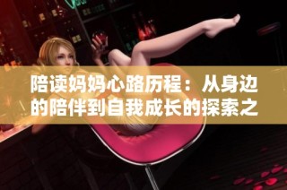 陪读妈妈心路历程：从身边的陪伴到自我成长的探索之旅