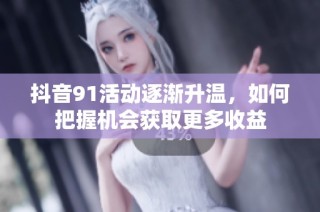抖音91活动逐渐升温，如何把握机会获取更多收益
