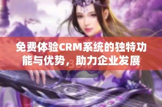 免费体验CRM系统的独特功能与优势，助力企业发展