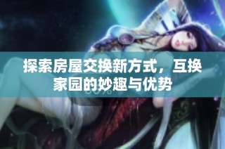 探索房屋交换新方式，互换家园的妙趣与优势