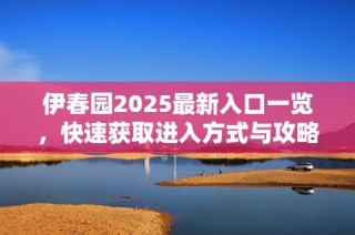 伊春园2025最新入口一览，快速获取进入方式与攻略