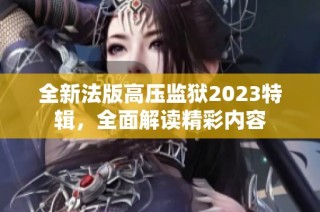 全新法版高压监狱2023特辑，全面解读精彩内容