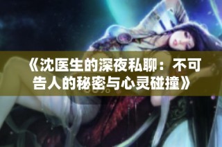 《沈医生的深夜私聊：不可告人的秘密与心灵碰撞》