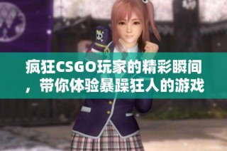 疯狂CSGO玩家的精彩瞬间，带你体验暴躁狂人的游戏之旅