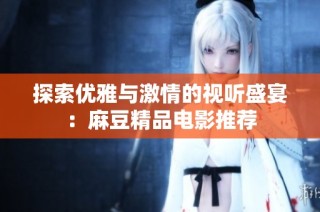 探索优雅与激情的视听盛宴：麻豆精品电影推荐