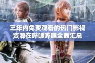 三年内免费观看的热门影视资源在哔哩哔哩全面汇总