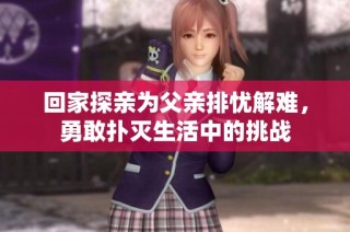 回家探亲为父亲排忧解难，勇敢扑灭生活中的挑战