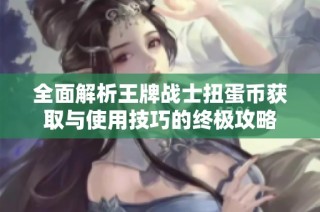 全面解析王牌战士扭蛋币获取与使用技巧的终极攻略