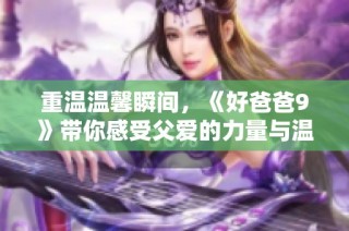 重温温馨瞬间，《好爸爸9》带你感受父爱的力量与温暖