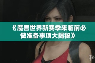 《魔兽世界新赛季来临前必做准备事项大揭秘》