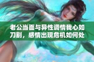 老公当面与异性调情我心如刀割，感情出现危机如何处理
