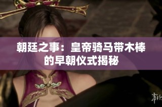朝廷之事：皇帝骑马带木棒的早朝仪式揭秘
