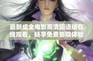 最新成全电影高清国语版在线观看，畅享免费影院体验