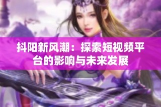 抖阳新风潮：探索短视频平台的影响与未来发展