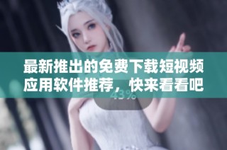 最新推出的免费下载短视频应用软件推荐，快来看看吧